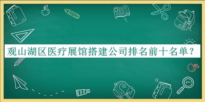 觀山湖區(qū)醫(yī)療展館搭建公司排名前十名單