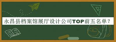 永昌縣檔案館展廳設(shè)計公司TOP前五名單