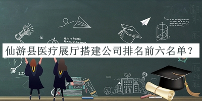 仙游縣醫(yī)療展廳搭建公司排名前六名單