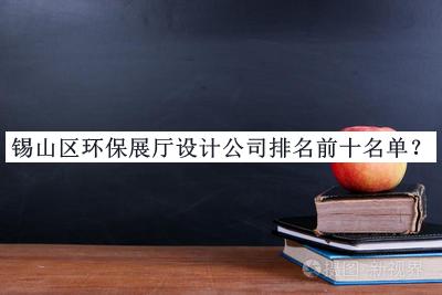 錫山區(qū)環(huán)保展廳設(shè)計(jì)公司排名前十名單