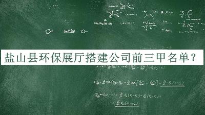 鹽山縣環(huán)保展廳搭建公司前三甲名單