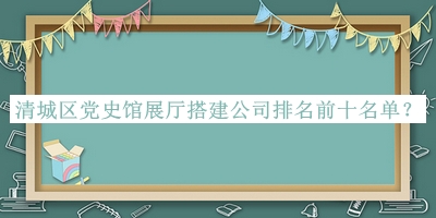 清城區(qū)黨史館展廳搭建公司排名前十名單