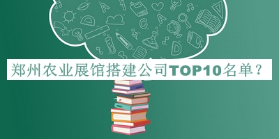 鄭州農(nóng)業(yè)展館搭建公司TOP10名單