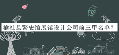 榆社縣警史館展館設(shè)計公司前三甲名單