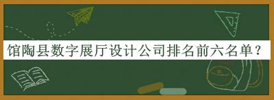 館陶縣數(shù)字展廳設(shè)計(jì)公司排名前六名單