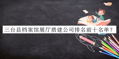 三臺縣檔案館展廳搭建公司排名前十名單