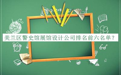 美蘭區(qū)警史館展館設(shè)計(jì)公司排名前六名單