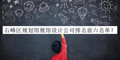 石峰區(qū)規(guī)劃館展館設(shè)計公司排名前六名單
