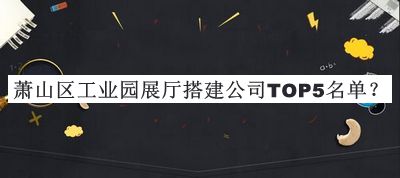 蕭山區(qū)工業(yè)園展廳搭建公司TOP5名單