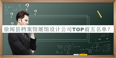 徐聞縣檔案館展館設(shè)計公司TOP前五名單