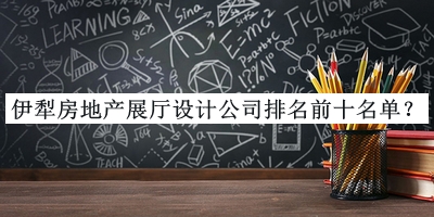 伊犁房地產(chǎn)展廳設計公司排名前十名單