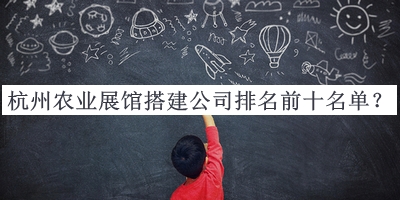 杭州農(nóng)業(yè)展館搭建公司排名前十名單