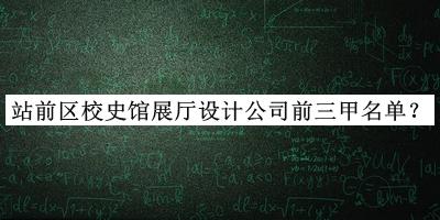站前區(qū)校史館展廳設(shè)計(jì)公司前三甲名單