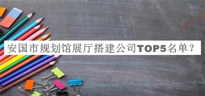 安國市規(guī)劃館展廳搭建公司TOP5名單