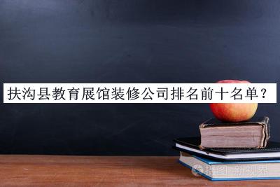 扶溝縣教育展館裝修公司排名前十名單