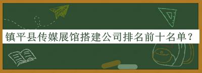 鎮(zhèn)平縣傳媒展館搭建公司排名前十名單