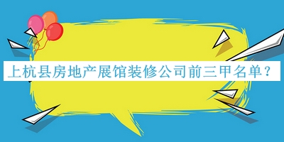 上杭縣房地產(chǎn)展館裝修公司前三甲名單