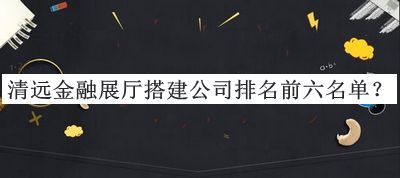 清遠金融展廳搭建公司排名前六名單