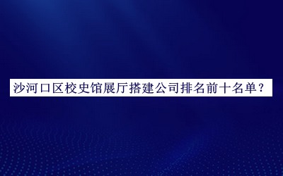 沙河口區(qū)校史館展廳搭建公司排名前十名單