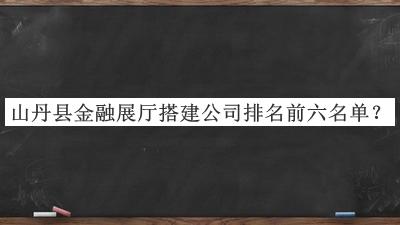 山丹縣金融展廳搭建公司排名前六名單