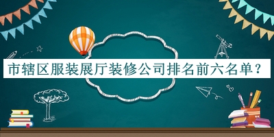 市轄區(qū)服裝展廳裝修公司排名前六名單