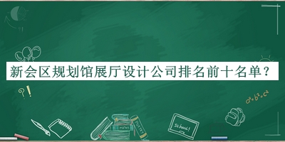 新會區(qū)規(guī)劃館展廳設(shè)計(jì)公司排名前十名單