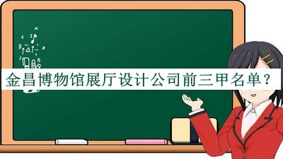 金昌博物館展廳設(shè)計公司前三甲名單