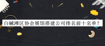 白堿灘區(qū)協(xié)會展館搭建公司排名前十名單