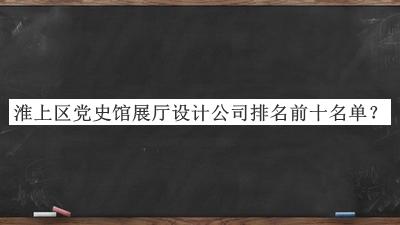 淮上區(qū)黨史館展廳設(shè)計公司排名前十名單