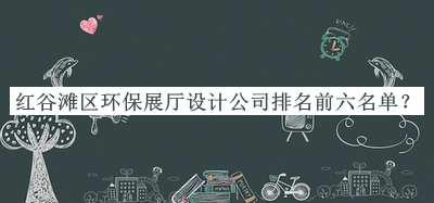 紅谷灘區(qū)環(huán)保展廳設(shè)計公司排名前六名單