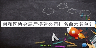 南和區(qū)協(xié)會展廳搭建公司排名前六名單