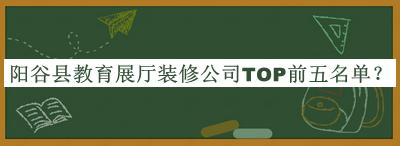 陽谷縣教育展廳裝修公司TOP前五名單