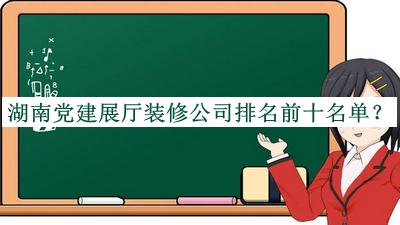 湖南黨建展廳裝修公司排名前十名單