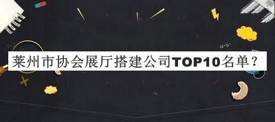 萊州市協(xié)會展廳搭建公司TOP10名單