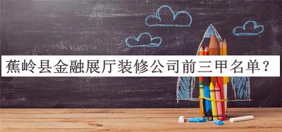 蕉嶺縣金融展廳裝修公司前三甲名單