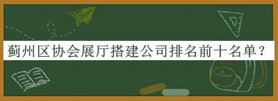 薊州區(qū)協(xié)會(huì)展廳搭建公司排名前十名單