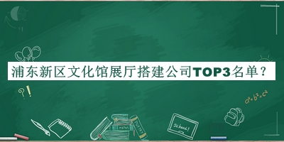 浦東新區(qū)文化館展廳搭建公司TOP3名單公布，網(wǎng)友推薦