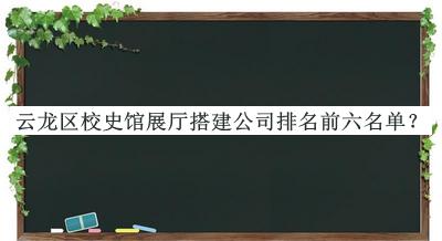 云龍區(qū)校史館展廳搭建公司排名前六名單發(fā)布，良心推薦
