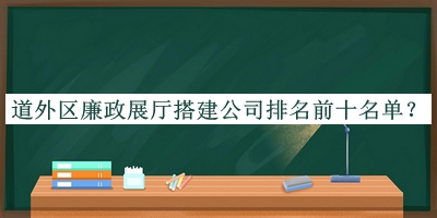 道外區(qū)廉政展廳搭建公司排名前十名單推出，閱后既刪