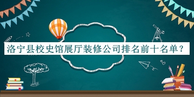 洛寧縣校史館展廳裝修公司排名前十名單公布，閱后既刪