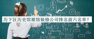 歷下區(qū)歷史館展館裝修公司排名前六名單揭曉，趕快收藏