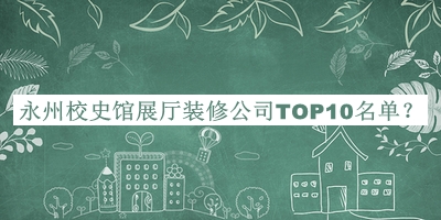 永州校史館展廳裝修公司TOP10名單宣布，趕快收藏