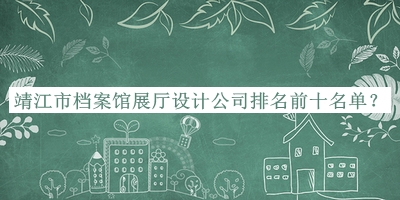 靖江市檔案館展廳設(shè)計(jì)公司排名前十名單宣布，閱后既刪