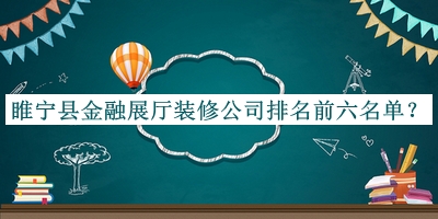 睢寧縣金融展廳裝修公司排名前六名單宣布，趕快收藏