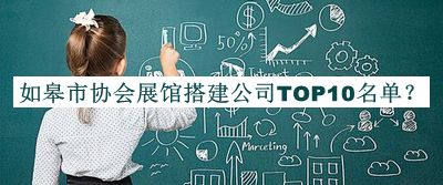 如皋市協(xié)會展館搭建公司TOP10名單公布，閱后既刪