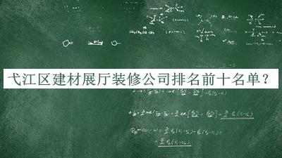 弋江區(qū)建材展廳裝修公司排名前十名單發(fā)布，趕快收藏
