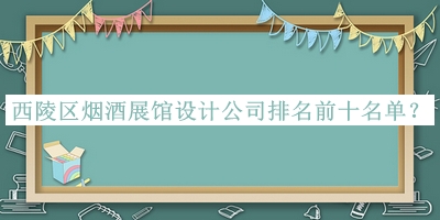 西陵區(qū)煙酒展館設(shè)計(jì)公司排名前十名單推出，良心推薦