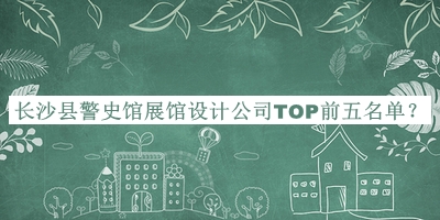 長沙縣警史館展館設(shè)計(jì)公司TOP前五名單公布，趕快收藏