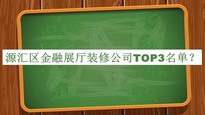 源匯區(qū)金融展廳裝修公司TOP3名單揭曉，閱后既刪