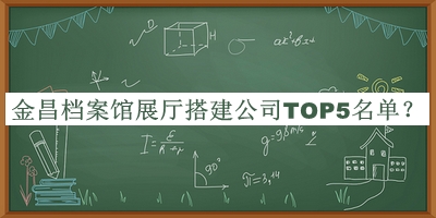 金昌檔案館展廳搭建公司TOP5名單宣布，網(wǎng)友推薦